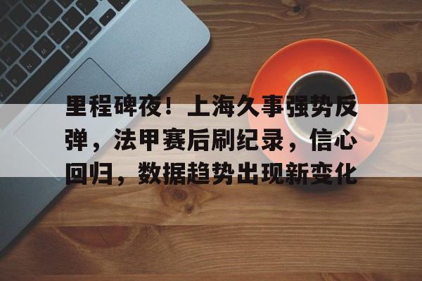 里程碑夜!上海久事强势反弹,法甲赛后刷纪录,信心回归,数据趋势出现新变化的简单介绍 里程碑夜!上海久事强势反弹,法甲赛后刷纪录,信心回归,数据趋势出现新变化的简单介绍